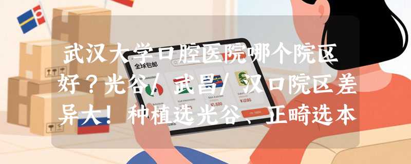 武汉大学口腔医院哪个院区好？光谷/武昌/汉口院区差异大！种植选光谷、正畸选本部，附地址交通攻略