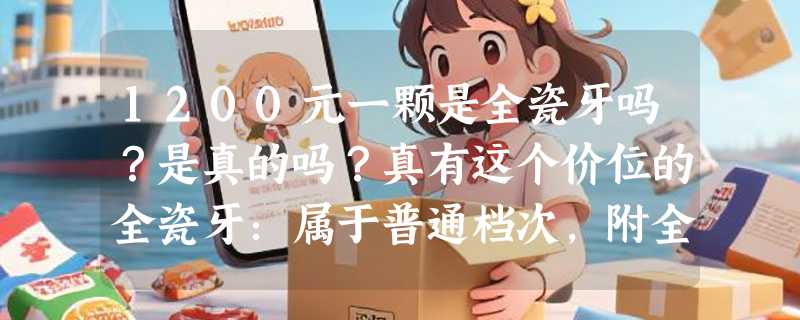 1200元一颗是全瓷牙吗？是真的吗？真有这个价位的全瓷牙：属于普通档次，附全瓷牙收费标准！