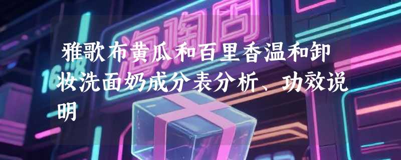 雅歌布黄瓜和百里香温和卸妆洗面奶成分表分析、功效说明