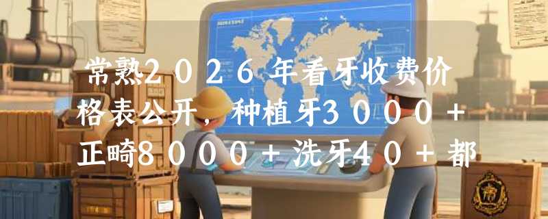 常熟2026年看牙收费价格表公开，种植牙3000+正畸8000+洗牙40+都划算！