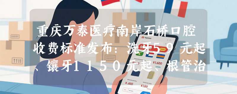重庆万泰医疗南岸石桥口腔收费标准发布：洗牙59元起、镶牙1150元起、根管治疗880元起！