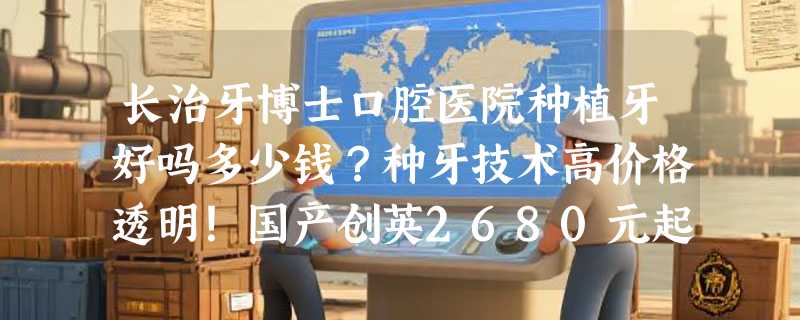 长治牙博士口腔医院种植牙好吗多少钱？种牙技术高价格透明！国产创英2680元起/韩国3980元起