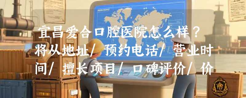 宜昌爱合口腔医院怎么样？将从地址/预约电话/营业时间/擅长项目/口碑评价/价格多方面分析~