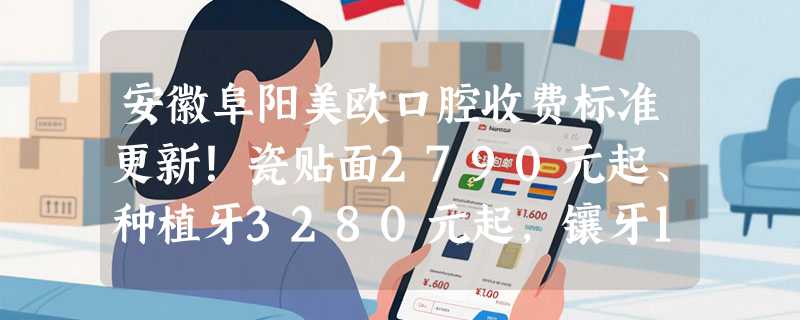 安徽阜阳美欧口腔收费标准更新！瓷贴面2790元起、种植牙3280元起，镶牙1200元起！