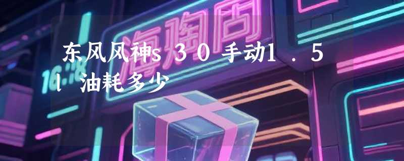 东风风神s30手动1.5l油耗多少