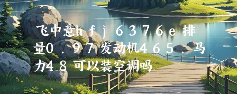 飞中意hfj6376e排量0.97发动机465.马力48可以装空调吗