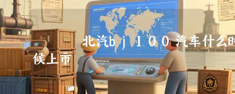 北汽bj100汽车什么时候上市