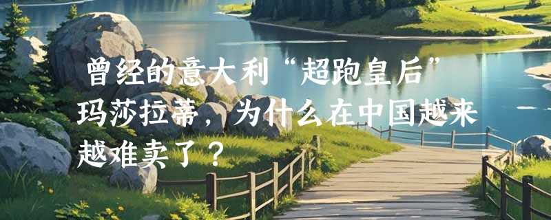 曾经的意大利“超跑皇后”玛莎拉蒂，为什么在中国越来越难卖了？