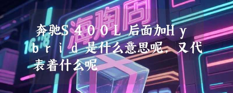 奔驰S400L后面加Hybrid是什么意思呢，又代表着什么呢