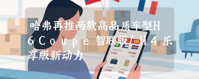 哈弗再推两款高品质车型H6Coupe智联版/H4乐享版新动力