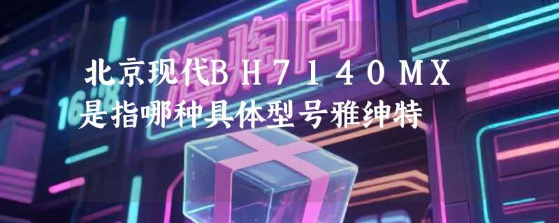 北京现代BH7140MX是指哪种具体型号雅绅特