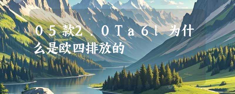 05款2.0Ta6l为什么是欧四排放的