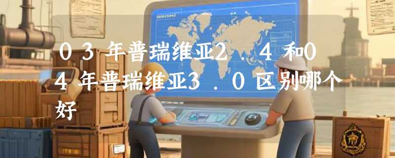 03年普瑞维亚2.4和04年普瑞维亚3.0区别哪个好