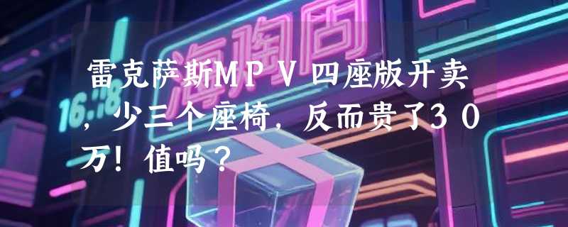 雷克萨斯MPV四座版开卖，少三个座椅，反而贵了30万！值吗？