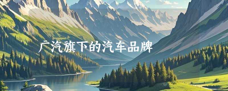 广汽旗下的汽车品牌