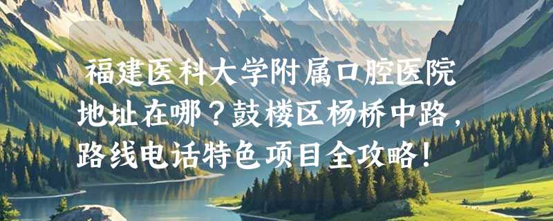 福建医科大学附属口腔医院地址在哪？鼓楼区杨桥中路，路线电话特色项目全攻略！