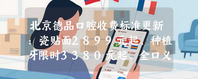 北京德品口腔收费标准更新：瓷贴面2899元起、种植牙限时3380元起、全口义齿1500元起！