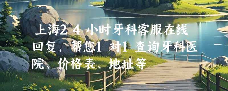 上海24小时牙科客服在线回复，帮您1对1查询牙科医院、价格表、地址等