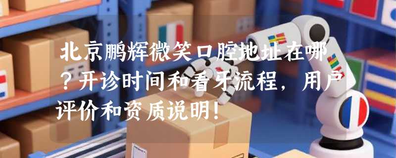 北京鹏辉微笑口腔地址在哪？开诊时间和看牙流程，用户评价和资质说明！
