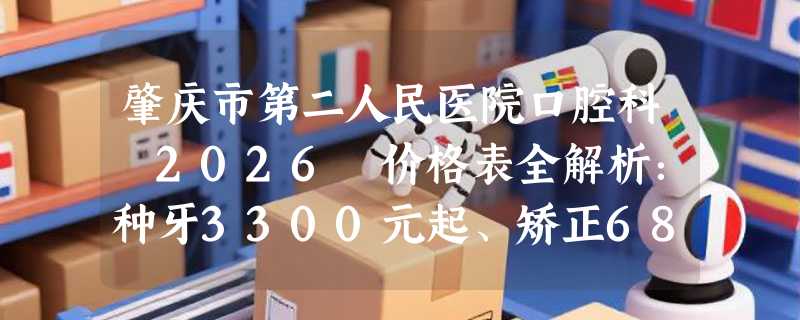 肇庆市第二人民医院口腔科 2026 价格表全解析：种牙3300元起、矫正6800元起、补牙220 元