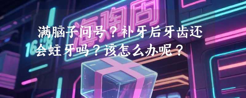 满脑子问号？补牙后牙齿还会蛀牙吗？该怎么办呢？