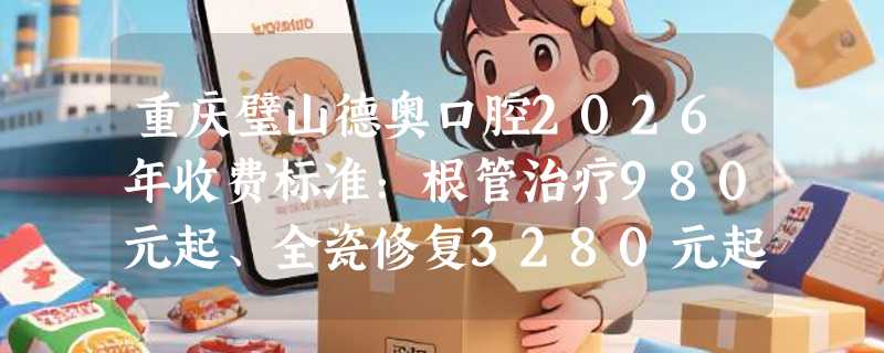 重庆璧山德奥口腔2026年收费标准：根管治疗980元起、全瓷修复3280元起、隐形正畸25800元起