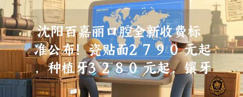 沈阳百嘉丽口腔全新收费标准公布！瓷贴面2790元起，种植牙3280元起，镶牙1200元起！