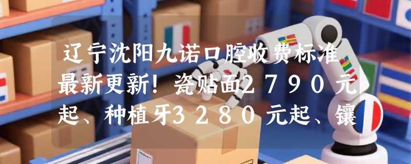 辽宁沈阳九诺口腔收费标准最新更新！瓷贴面2790元起、种植牙3280元起、镶牙1200元起！