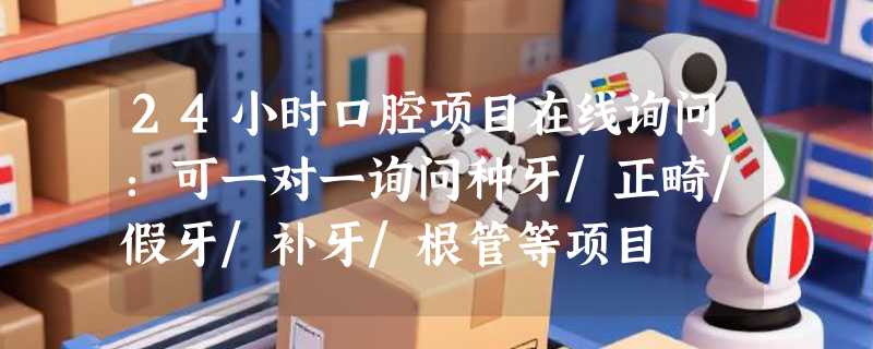 24小时口腔项目在线询问：可一对一询问种牙/正畸/假牙/补牙/根管等项目