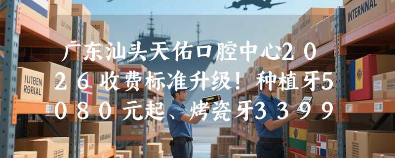 广东汕头天佑口腔中心2026收费标准升级！种植牙5080元起、烤瓷牙3399元起、拔牙230元起！