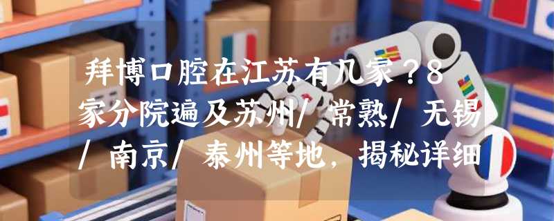 拜博口腔在江苏有几家？8家分院遍及苏州/常熟/无锡/南京/泰州等地，揭秘详细位置+收费标准！