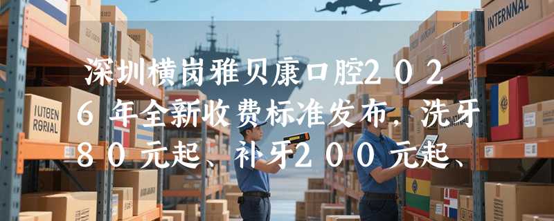 深圳横岗雅贝康口腔2026年全新收费标准发布，洗牙80元起、补牙200元起、牙齿美白395元起~