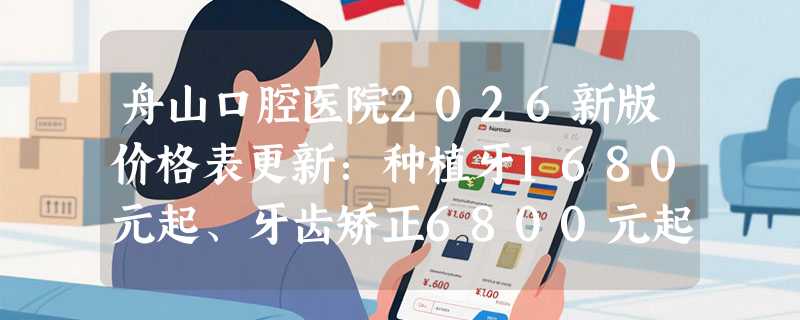舟山口腔医院2026新版价格表更新：种植牙1680元起、牙齿矫正6800元起、镶牙500元起