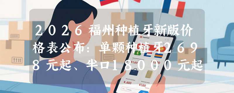 2026福州种植牙新版价格表公布：单颗种植牙2698元起、半口18000元起、全口36000元起