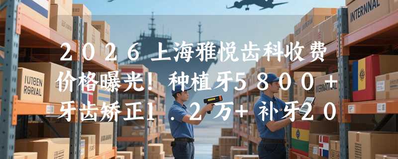 2026上海雅悦齿科收费价格曝光！种植牙5800+牙齿矫正1.2万+补牙200+洗牙89+