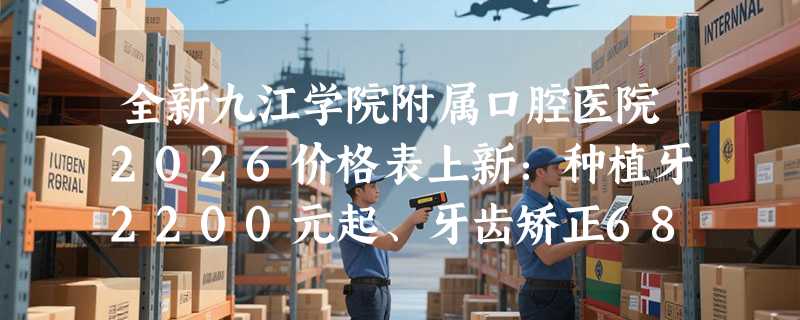 全新九江学院附属口腔医院2026价格表上新：种植牙2200元起、牙齿矫正6800元起