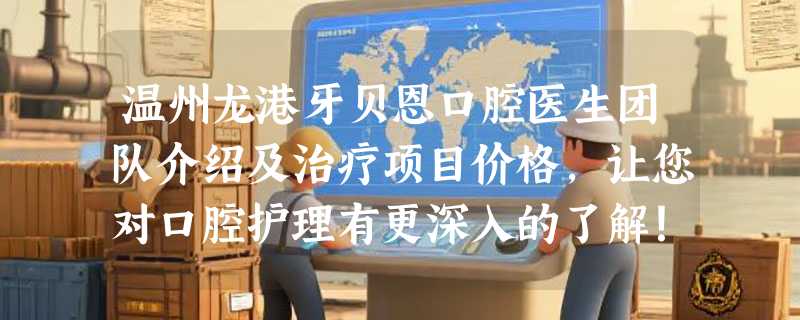 温州龙港牙贝恩口腔医生团队介绍及治疗项目价格，让您对口腔护理有更深入的了解！