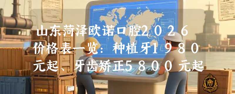 山东菏泽欧诺口腔2026价格表一览：种植牙1980元起、牙齿矫正5800元起、智齿拔除280元起