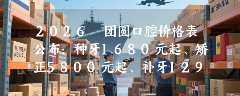 2026 团圆口腔价格表公布：种牙1680元起、矫正5800元起、补牙129 元起