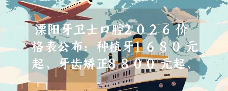 溧阳牙卫士口腔2026价格表公布：种植牙1680元起、牙齿矫正8800元起、镶牙680元起