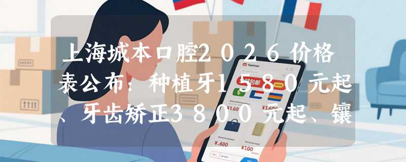 上海城本口腔2026价格表公布：种植牙1580元起、牙齿矫正3800元起、镶牙880元起