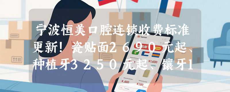 宁波恒美口腔连锁收费标准更新！瓷贴面2690元起、种植牙3250元起、镶牙1150元起！