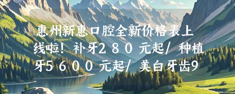 惠州新惠口腔全新价格表上线啦！补牙280元起/种植牙5600元起/美白牙齿999元起！