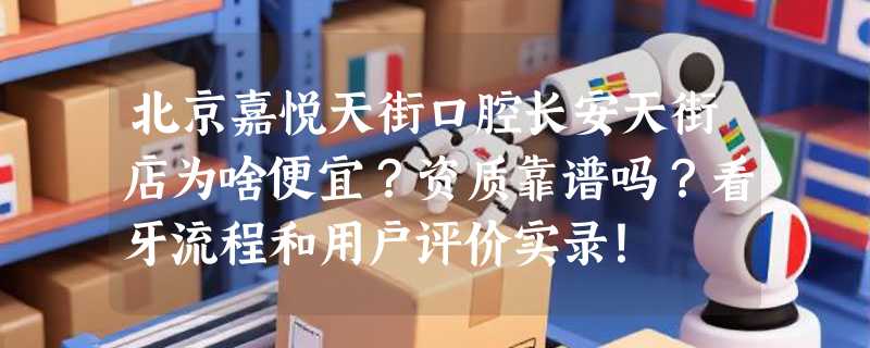 北京嘉悦天街口腔长安天街店为啥便宜？资质靠谱吗？看牙流程和用户评价实录！