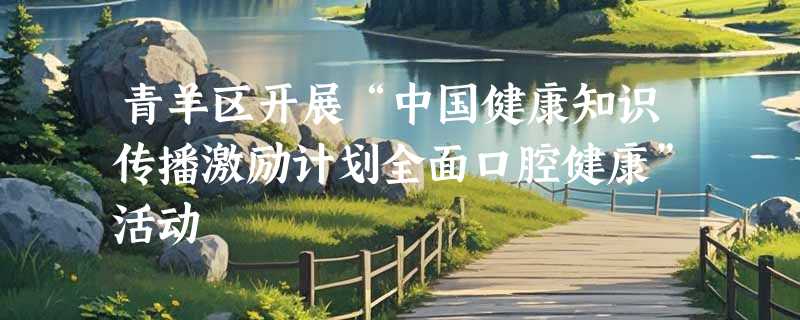 青羊区开展“中国健康知识传播激励计划全面口腔健康”活动
