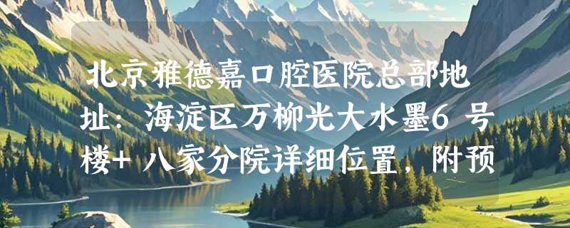 北京雅德嘉口腔医院总部地址:海淀区万柳光大水墨6号楼+八家分院详细位置，附预约方式！