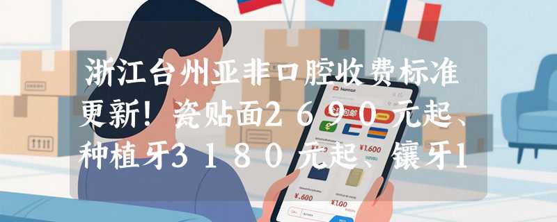 浙江台州亚非口腔收费标准更新！瓷贴面2690元起、种植牙3180元起、镶牙1100元起！