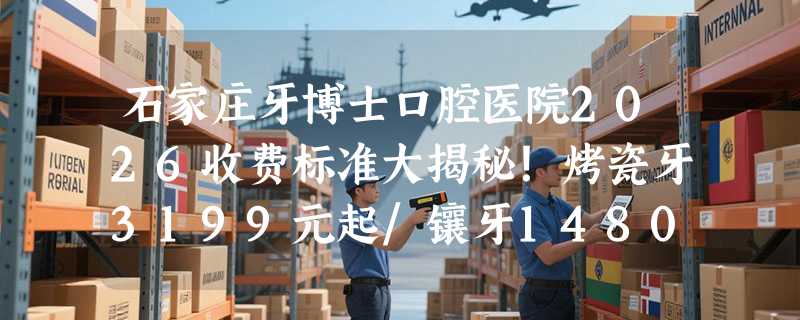 石家庄牙博士口腔医院2026收费标准大揭秘！烤瓷牙3199元起/镶牙1480元起/洁牙120元起！