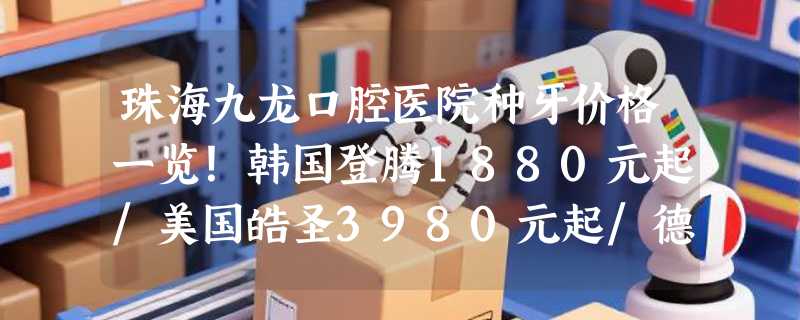 珠海九龙口腔医院种牙价格一览！韩国登腾1880元起/美国皓圣3980元起/德国贝格4980元起