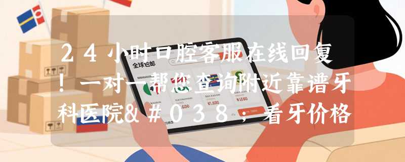 24小时口腔客服在线回复！一对一帮您查询附近靠谱牙科医院&看牙价格表
